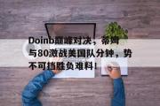 黑白直播-Doinb巅峰对决，蒂姆与80激战美国队分钟，势不可挡胜负难料！的简单介绍